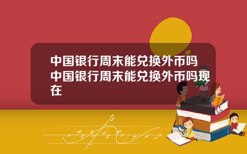 中国银行周末能兑换外币吗中国银行周末能兑换外币吗现在