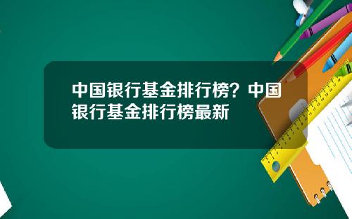 中国银行基金排行榜？中国银行基金排行榜最新
