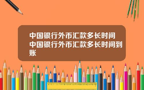 中国银行外币汇款多长时间中国银行外币汇款多长时间到账