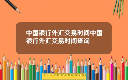 中国银行外汇交易时间中国银行外汇交易时间查询