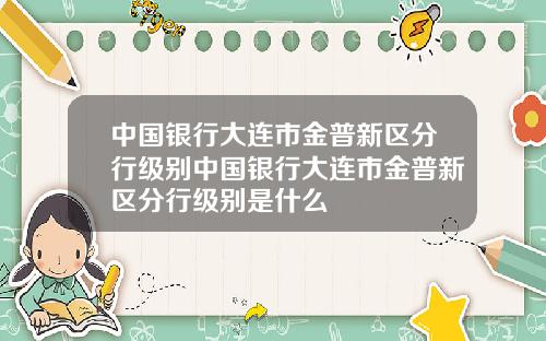 中国银行大连市金普新区分行级别中国银行大连市金普新区分行级别是什么