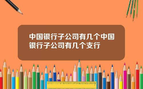 中国银行子公司有几个中国银行子公司有几个支行