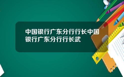 中国银行广东分行行长中国银行广东分行行长武
