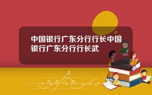 中国银行广东分行行长中国银行广东分行行长武