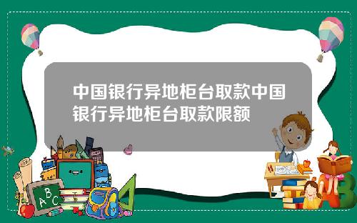 中国银行异地柜台取款中国银行异地柜台取款限额