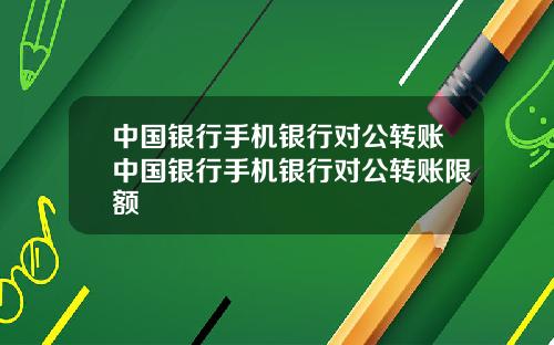 中国银行手机银行对公转账中国银行手机银行对公转账限额
