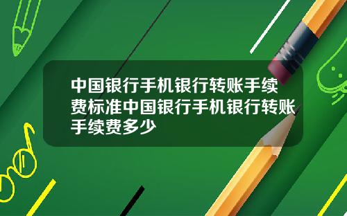 中国银行手机银行转账手续费标准中国银行手机银行转账手续费多少