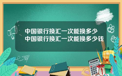 中国银行换汇一次能换多少中国银行换汇一次能换多少钱