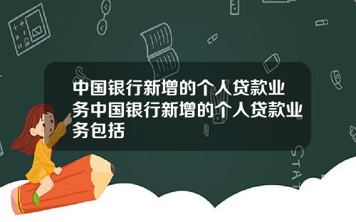 中国银行新增的个人贷款业务中国银行新增的个人贷款业务包括