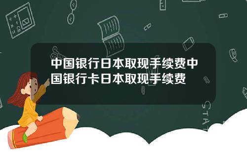 中国银行日本取现手续费中国银行卡日本取现手续费