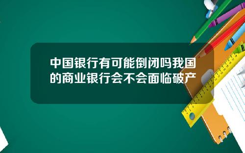 中国银行有可能倒闭吗我国的商业银行会不会面临破产