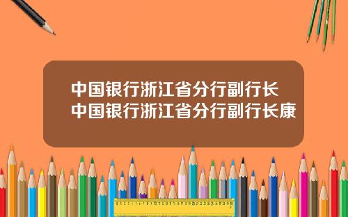 中国银行浙江省分行副行长中国银行浙江省分行副行长康