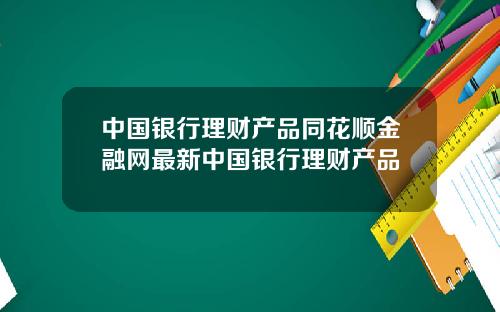中国银行理财产品同花顺金融网最新中国银行理财产品