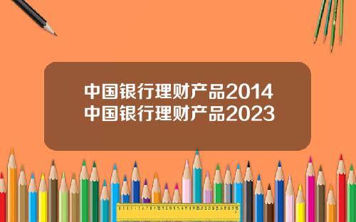 中国银行理财产品2014中国银行理财产品2023