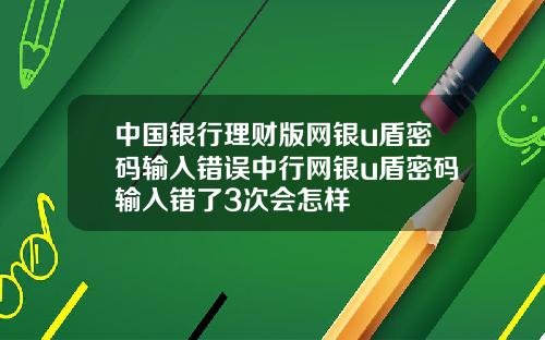 中国银行理财版网银u盾密码输入错误中行网银u盾密码输入错了3次会怎样