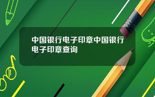 中国银行电子印章中国银行电子印章查询