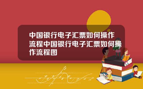 中国银行电子汇票如何操作流程中国银行电子汇票如何操作流程图