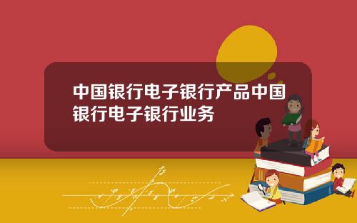 中国银行电子银行产品中国银行电子银行业务
