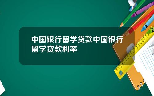中国银行留学贷款中国银行留学贷款利率