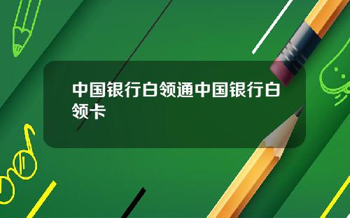 中国银行白领通中国银行白领卡