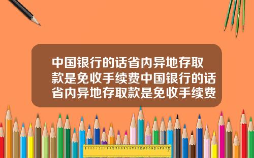 中国银行的话省内异地存取款是免收手续费中国银行的话省内异地存取款是免收手续费吗