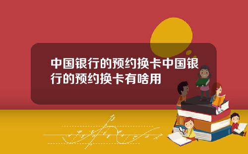 中国银行的预约换卡中国银行的预约换卡有啥用