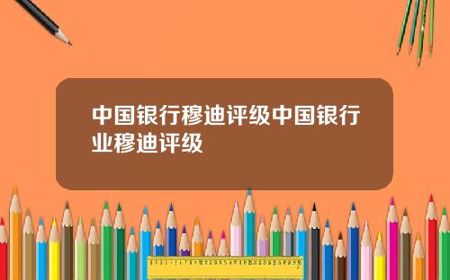 中国银行穆迪评级中国银行业穆迪评级