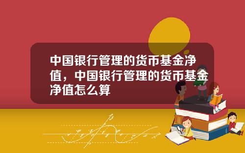 中国银行管理的货币基金净值，中国银行管理的货币基金净值怎么算