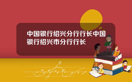 中国银行绍兴分行行长中国银行绍兴市分行行长