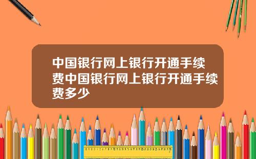 中国银行网上银行开通手续费中国银行网上银行开通手续费多少