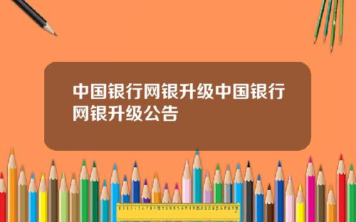 中国银行网银升级中国银行网银升级公告