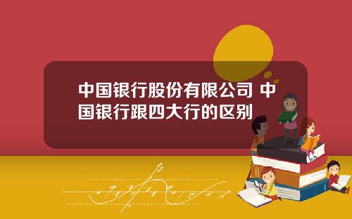 中国银行股份有限公司 中国银行跟四大行的区别