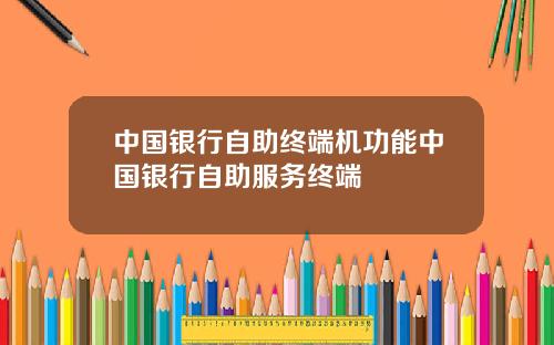 中国银行自助终端机功能中国银行自助服务终端