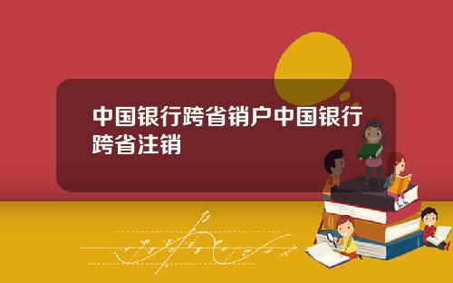 中国银行跨省销户中国银行跨省注销