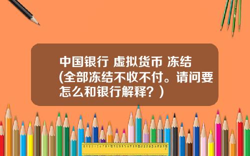 中国银行 虚拟货币 冻结(全部冻结不收不付。请问要怎么和银行解释？)