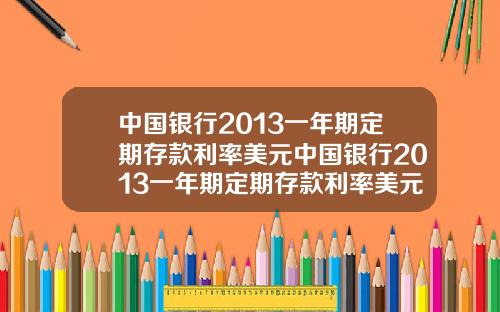 中国银行2013一年期定期存款利率美元中国银行2013一年期定期存款利率美元是多少