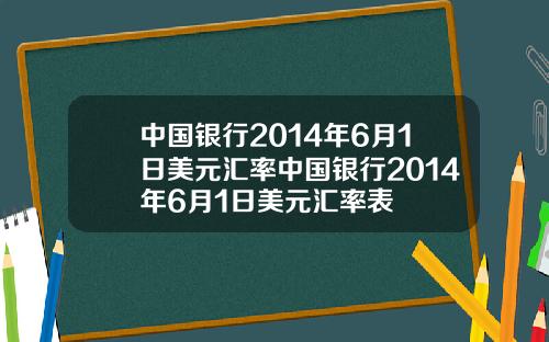 中国银行2014年6月1日美元汇率中国银行2014年6月1日美元汇率表