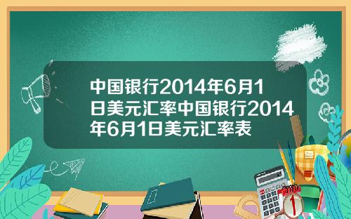 中国银行2014年6月1日美元汇率中国银行2014年6月1日美元汇率表