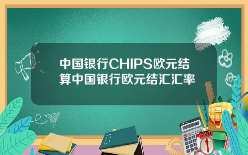 中国银行CHIPS欧元结算中国银行欧元结汇汇率