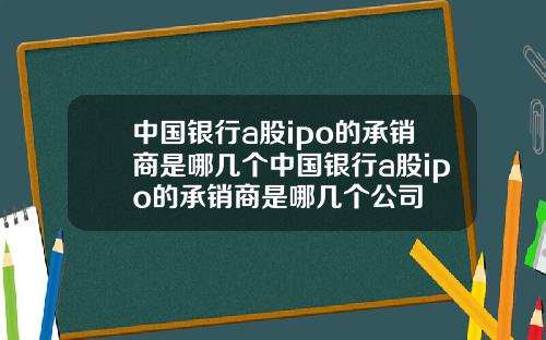 中国银行a股ipo的承销商是哪几个中国银行a股ipo的承销商是哪几个公司