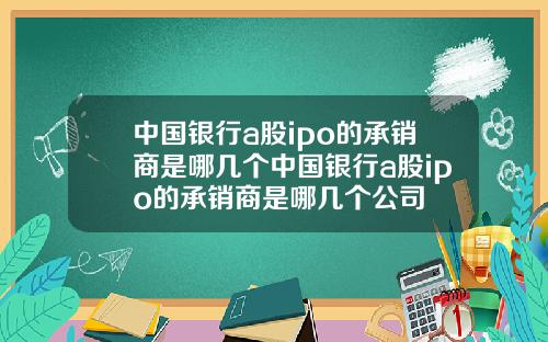 中国银行a股ipo的承销商是哪几个中国银行a股ipo的承销商是哪几个公司