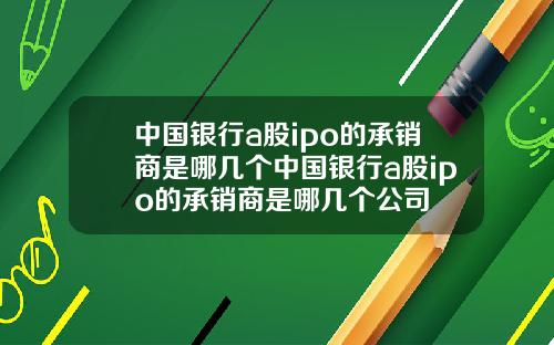 中国银行a股ipo的承销商是哪几个中国银行a股ipo的承销商是哪几个公司