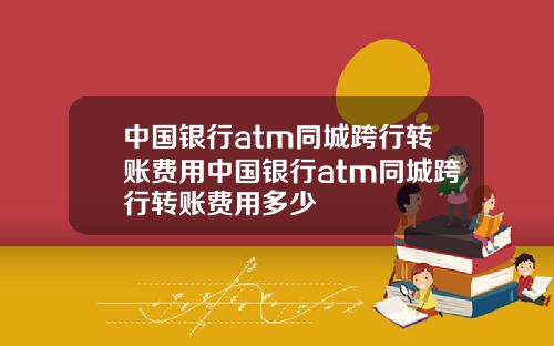 中国银行atm同城跨行转账费用中国银行atm同城跨行转账费用多少