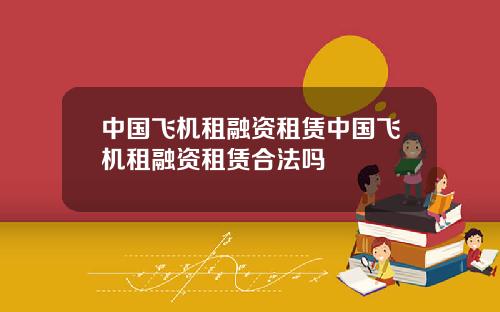 中国飞机租融资租赁中国飞机租融资租赁合法吗