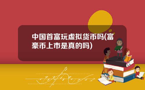 中国首富玩虚拟货币吗(富豪币上市是真的吗)