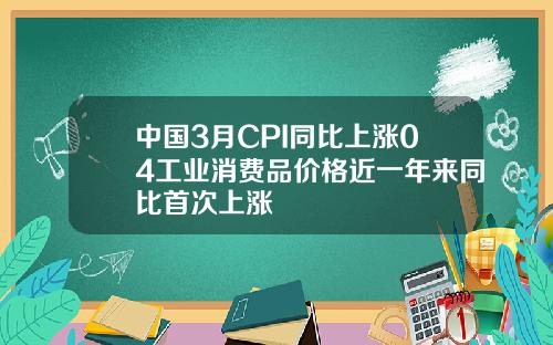 中国3月CPI同比上涨04工业消费品价格近一年来同比首次上涨