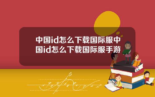 中国id怎么下载国际服中国id怎么下载国际服手游