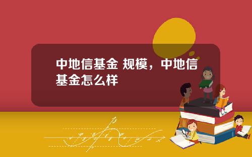 中地信基金 规模，中地信基金怎么样