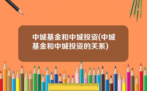 中城基金和中城投资(中城基金和中城投资的关系)