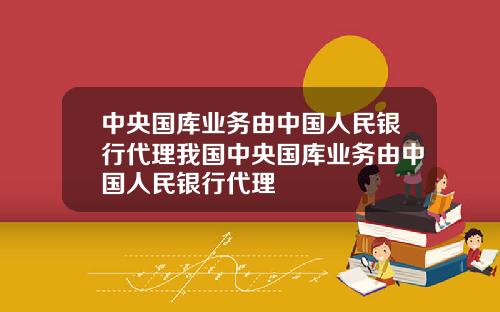 中央国库业务由中国人民银行代理我国中央国库业务由中国人民银行代理